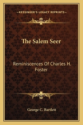 The Salem Seer: Reminiscences Of Charles H. Foster by Bartlett, George C.