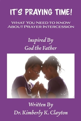 It's Praying Time: What You Need to Know About Prayer Intercession by Clayton, Kimberly K.