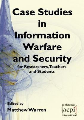 Case Studies in Information Warfare and Security for Researchers, Teachers and Students by Warren, Matthew