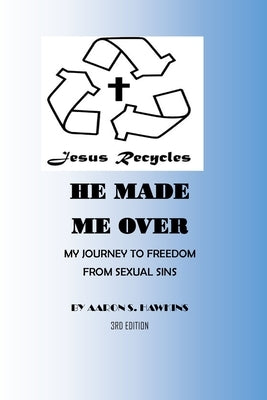 Jesus Recycles He Made Me Over: My Journey to Freedom from Sexual Sins by Hawkins, Aaron