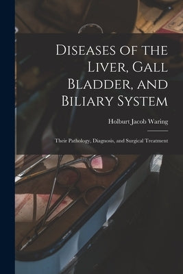 Diseases of the Liver, Gall Bladder, and Biliary System: Their Pathology, Diagnosis, and Surgical Treatment by Waring, Holburt Jacob