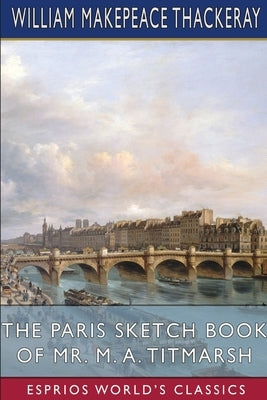 The Paris Sketch Book of Mr. M. A. Titmarsh (Esprios Classics) by Thackeray, William Makepeace