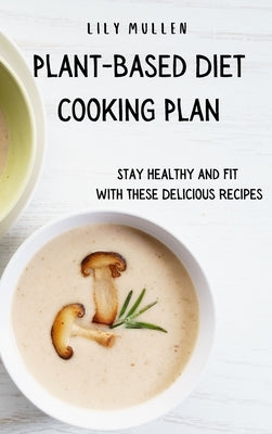 Plant-Based Diet Cooking Plan: Stay Healthy and Fit with These Delicious Recipes by Mullen, Lily
