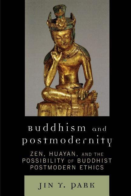 Buddhism and Postmodernity: Zen, Huayan, and the Possibility of Buddhist Postmodern Ethics by Park, Jin y.