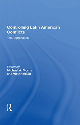 Controlling Latin American Conflicts: Ten Approaches by Morris, Michael a.