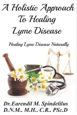 A Holistic Approach to Curing Lyme Disease: Healing Lyme Disease Naturally by Spindelilus, Earendil