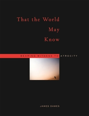 That the World May Know: Bearing Witness to Atrocity by Dawes, James