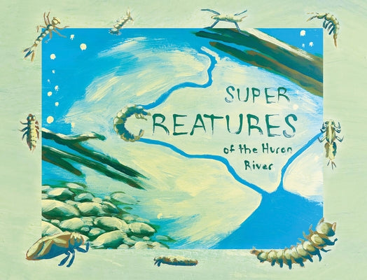 Super Creatures of the Huron River by Adlerstein-Gonzalez, Sara