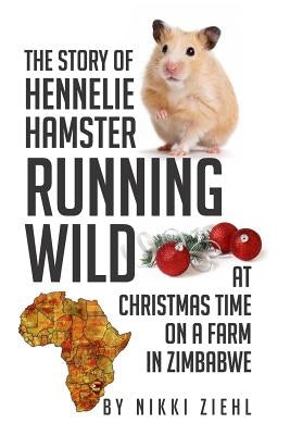 The Story of Hennelie Hamster RUNNING WILD At Christmas time on a farm in Zimbabwe: A Christmas Story by Ziehl, Nikki