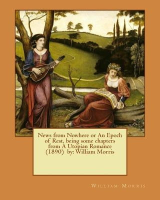 News from Nowhere or An Epoch of Rest, being some chapters from A Utopian Romance (1890) by: William Morris by Morris, William