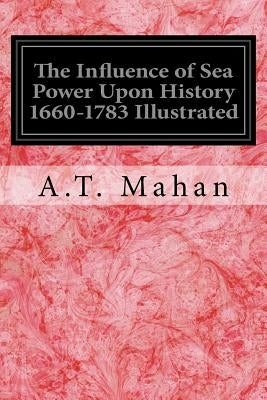 The Influence of Sea Power Upon History 1660-1783 Illustrated by Mahan, A. T.