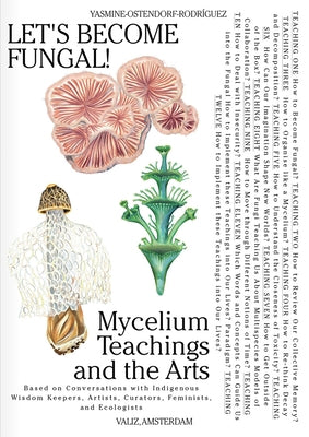 Let's Become Fungal!: Mycelium Teachings and the Arts: Based on Conversations with Indigenous Wisdom Keepers, Artists, Curators, Feminists a by Ostendorf-Rodríguez, Yasmine