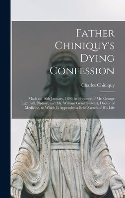 Father Chiniquy's Dying Confession [microform]: Made on 16th January, 1899, in Presence of Mr. George Lighthall, Notary, and Mr. William Grant Stewart by Chiniquy, Charles 1809-1899