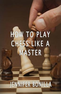How To Play Chess Like A Master by Bonilla, Jennifer