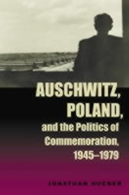 Auschwitz, Poland, and the Politics of Commemoration, 1945-1979 by Huener, Jonathan