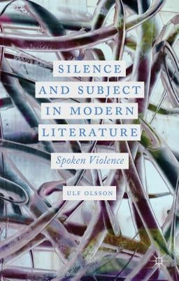 Silence and Subject in Modern Literature: Spoken Violence by Olsson, U.