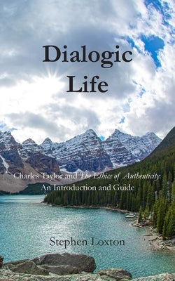 Dialogic Life: Charles Taylor and The Ethics of Authenticity: An Introduction and Guide by Loxton, Stephen