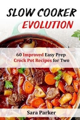 Slow Cooker Evolution: 60 Improved Easy Prep Crock Pot Recipes for Two by Parker, Sara