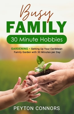 Busy Family 30-Minute Hobbies: Gardening: Setting Up Your Caribbean Family Garden With 30 Minutes Per Day by Connors, Peyton