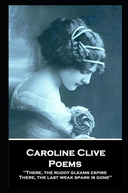 Caroline Clive - Poems: 'There, the ruddy gleams expire, There, the last weak spark is gone'' by Clive, Caroline