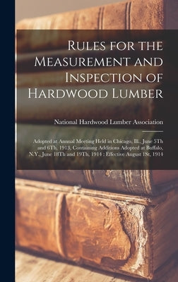 Rules for the Measurement and Inspection of Hardwood Lumber: Adopted at Annual Meeting Held in Chicago, Ill., June 5Th and 6Th, 1913, Containing Addit by National Hardwood Lumber Association