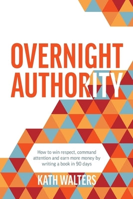 Overnight Authority: How to win respect, command attention and earn more money by writing a book in 90 days by Walters, Kath