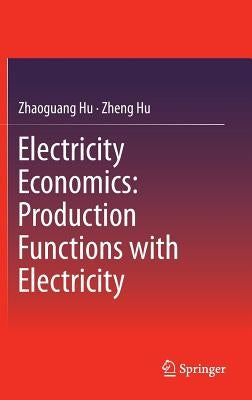 Electricity Economics: Production Functions with Electricity by Hu, Zhaoguang