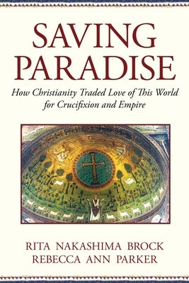 Saving Paradise: How Christianity Traded Love of This World for Crucifixion and Empire by Parker, Rebecca Ann