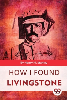 How I Found Livingstone by Stanley, Henry M.