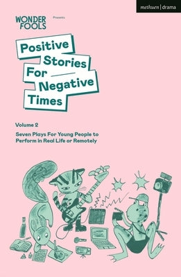 Positive Stories For Negative Times, Volume Two: Seven Plays For Young People to Perform in Real Life or Remotely by Wonder Fools