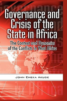 Governance and Crisis of the State in Africa: The Context and Dynamics of the Conflicts in West Africa (Hb) by Akude, John Emeka