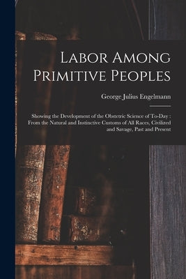 Labor Among Primitive Peoples: Showing the Development of the Obstetric Science of To-Day: From the Natural and Instinctive Customs of All Races, Civ by Engelmann, George Julius