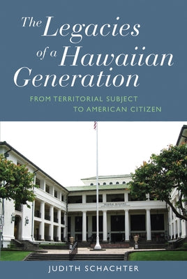 The Legacies of a Hawaiian Generation: From Territorial Subject to American Citizen by Schachter, Judith