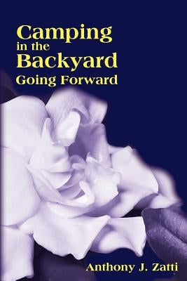 Camping in the Backyard: Going Forward by Zatti, Anthony J.