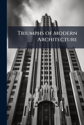 Triumphs of Modern Architecture: A Description of Some of the Celebrated Edifices of Modern Europe by Anonymous