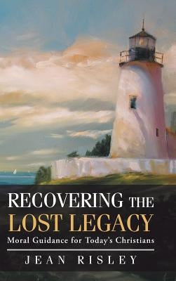 Recovering the Lost Legacy: Moral Guidance for Today's Christians by Risley, Jean