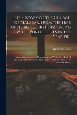 The History of the Church of Malabar, From the Time of Its Being First Discover'd by the Portuguezes in the Year 1501: Giving an Account of the Persec by Geddes, Michael