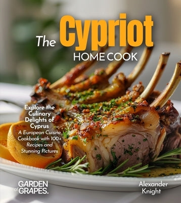 The Cypriot Home Cook: Explore the Culinary Delights of Cyprus - A European Cuisine Cookbook with 100+ Recipes and Stunning Pictures by Knight, Alexander