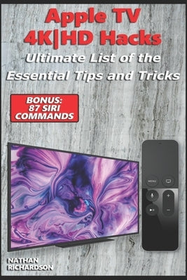Apple TV 4K-HD Hacks - Ultimate List of the Essential Tips and Tricks (Bonus: 87 Siri Commands) by Richardson, Nathan