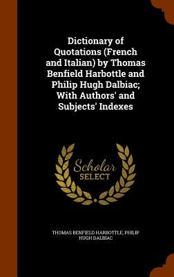 Dictionary of Quotations (French and Italian) by Thomas Benfield Harbottle and Philip Hugh Dalbiac; With Authors' and Subjects' Indexes by Harbottle, Thomas Benfield