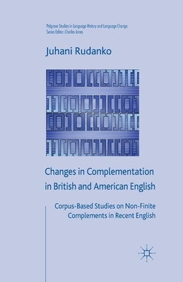 Changes in Complementation in British and American English: Corpus-Based Studies on Non-Finite Complements in Recent English by Rudanko, J.