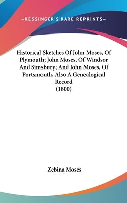 Historical Sketches Of John Moses, Of Plymouth; John Moses, Of Windsor And Simsbury; And John Moses, Of Portsmouth, Also A Genealogical Record (1800) by Moses, Zebina