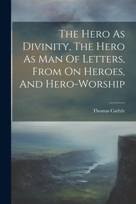 The Hero As Divinity, The Hero As Man Of Letters, From On Heroes, And Hero-worship by Carlyle, Thomas
