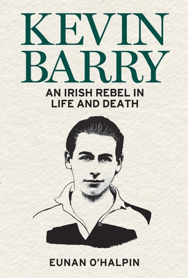 Kevin Barry: An Irish Rebel in Life and Death by O'Halpin, Eunan