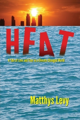 Heat: A Tale of Love and Fear in a Climate-Changed World: A Tale of Love, Fear by Levy, Matthys