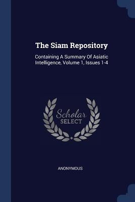 The Siam Repository: Containing A Summary Of Asiatic Intelligence, Volume 1, Issues 1-4 by Anonymous