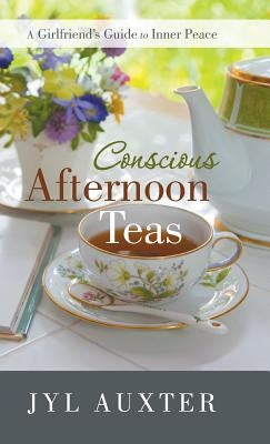 Conscious Afternoon Teas: A Girlfriend's Guide to Inner Peace by Auxter, Jyl