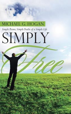 Simply Free: Simple Poems, Simple Truths of a Simple Life by Hogan, Michael G.
