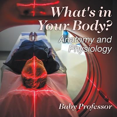 What's in Your Body? Anatomy and Physiology by Baby Professor