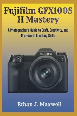 Fujifilm GFX100S II Mastery: A Photographer's Guide to Craft, Creativity, and Real-World Shooting Skills by Maxwell, Ethan J.
